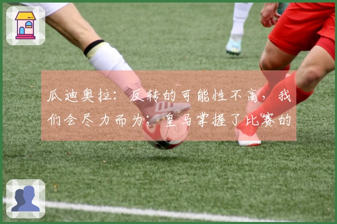 瓜迪奥拉：反转的可能性不高，我们会尽力而为；皇马掌握了比赛的节奏