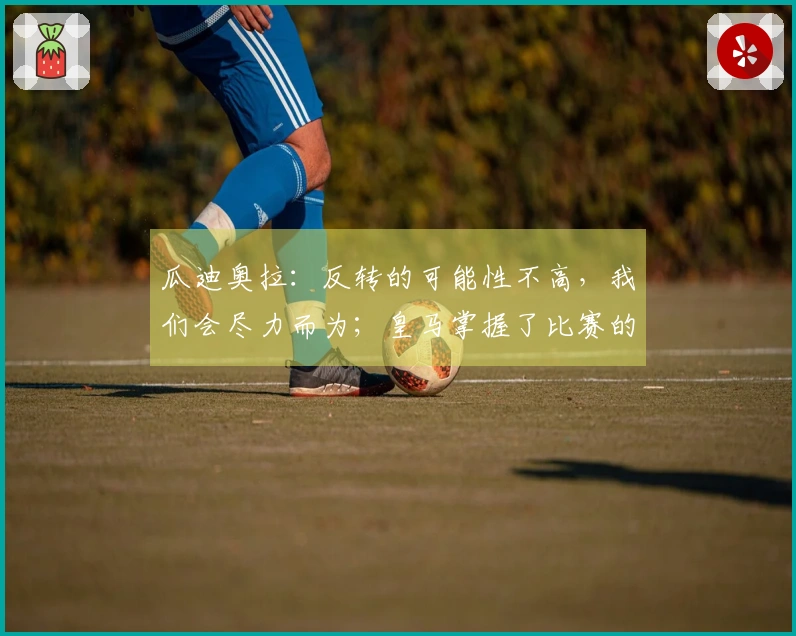 瓜迪奥拉：反转的可能性不高，我们会尽力而为；皇马掌握了比赛的节奏