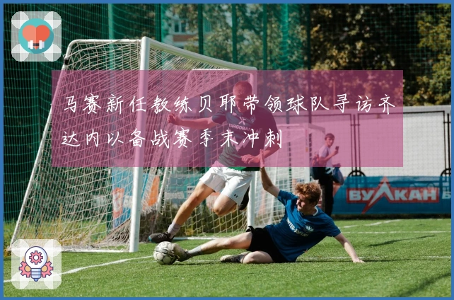 马赛新任教练贝耶带领球队寻访齐达内以备战赛季末冲刺