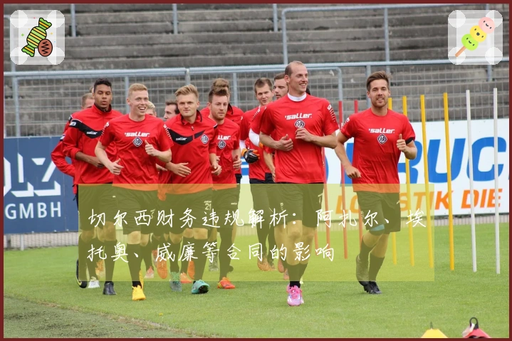切尔西财务违规解析：阿扎尔、埃托奥、威廉等合同的影响