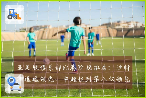 亚足联俱乐部比赛阶段排名：沙特联遥遥领先，中超位列第八仅领先澳超2.8分