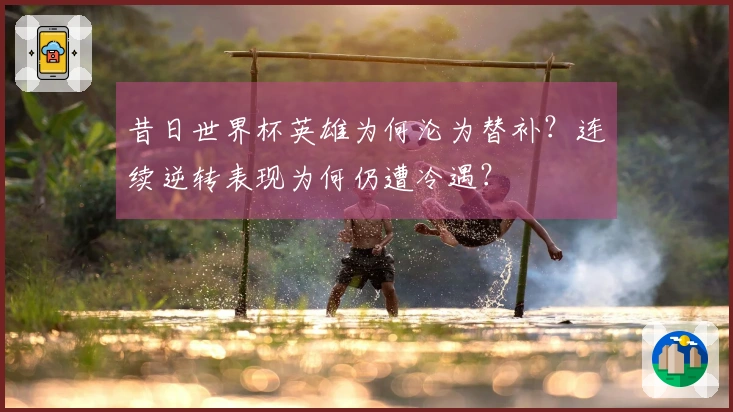 昔日世界杯英雄为何沦为替补？连续逆转表现为何仍遭冷遇？