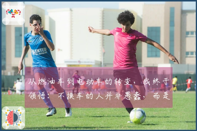 从燃油车到电动车的转变，我终于领悟：不换车的人并非愚蠢，而是明智。