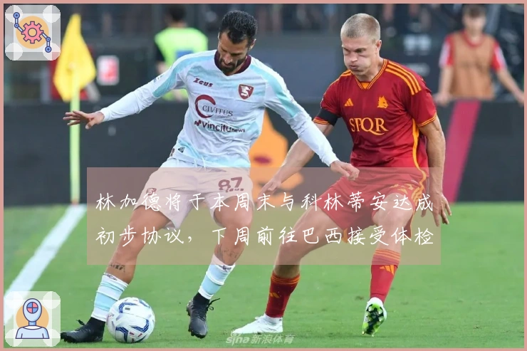 林加德将于本周末与科林蒂安达成初步协议，下周前往巴西接受体检