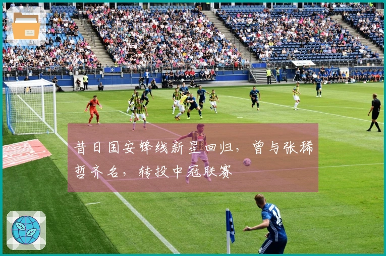 昔日国安锋线新星回归，曾与张稀哲齐名，转投中冠联赛