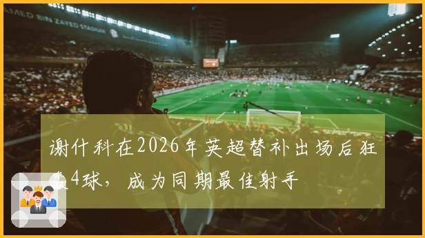 谢什科在2026年英超替补出场后狂轰4球，成为同期最佳射手