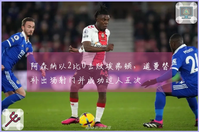 阿森纳以2比0击败埃弗顿，道曼替补出场射门并成功过人五次