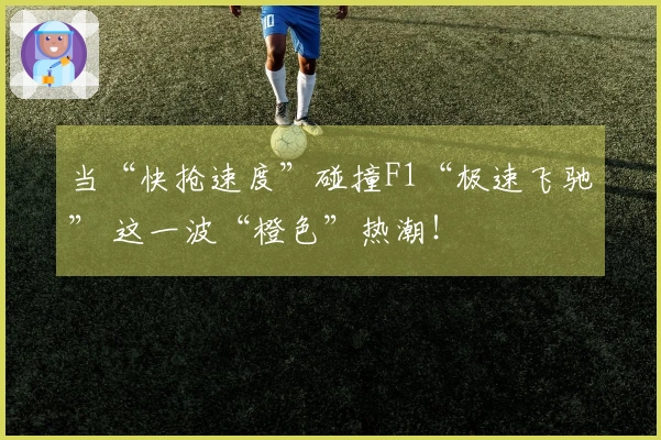 当“快抢速度”碰撞F1“极速飞驰” 这一波“橙色”热潮！