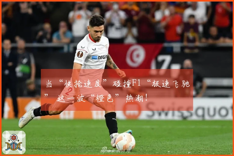 当“快抢速度”碰撞F1“极速飞驰” 这一波“橙色”热潮！