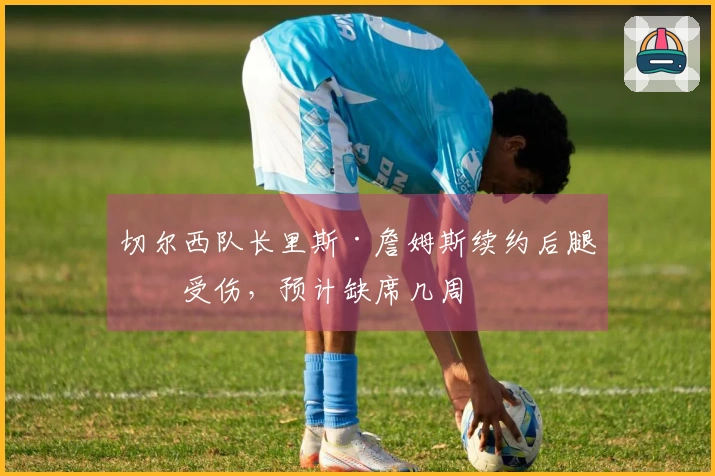 切尔西队长里斯·詹姆斯续约后腿筋受伤,预计缺席几周