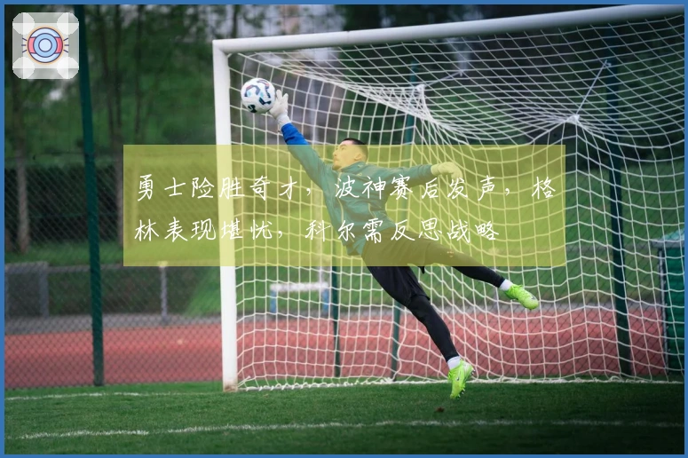 勇士险胜奇才，波神赛后发声，格林表现堪忧，科尔需反思战略