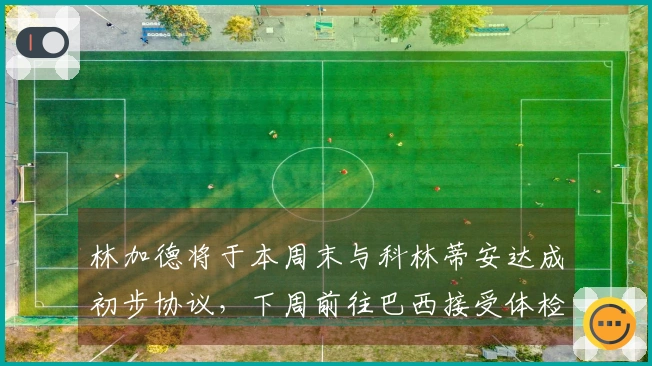 林加德将于本周末与科林蒂安达成初步协议，下周前往巴西接受体检