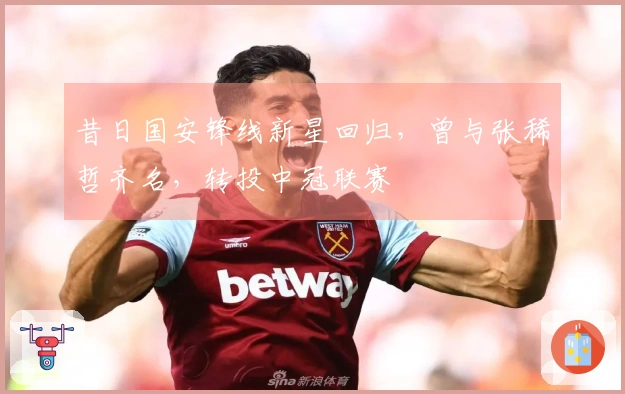 昔日国安锋线新星回归，曾与张稀哲齐名，转投中冠联赛