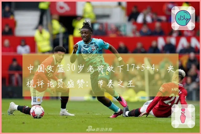 中国女篮30岁老将砍下17+5+4，央视评论员盛赞：节奏之王